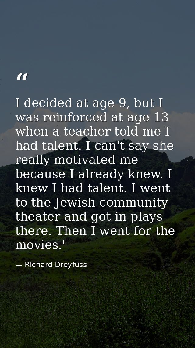 I decided at age 9, but I was reinforced at age 13 when a teacher told me I had talent. I can't say she really motivated — Richard Dreyfuss
