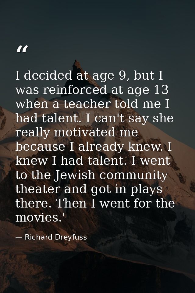 I decided at age 9, but I was reinforced at age 13 when a teacher told me I had talent. I can't say she really motivated — Richard Dreyfuss