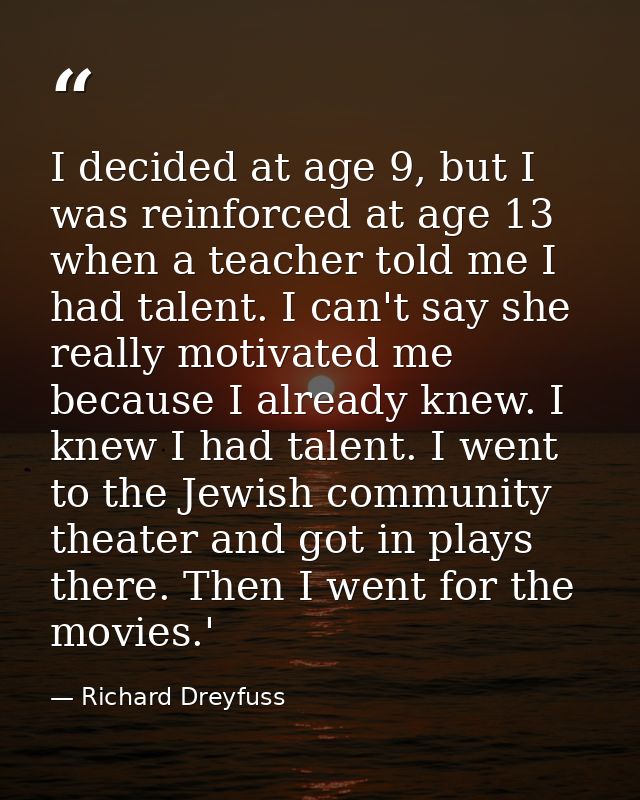 I decided at age 9, but I was reinforced at age 13 when a teacher told me I had talent. I can't say she really motivated — Richard Dreyfuss