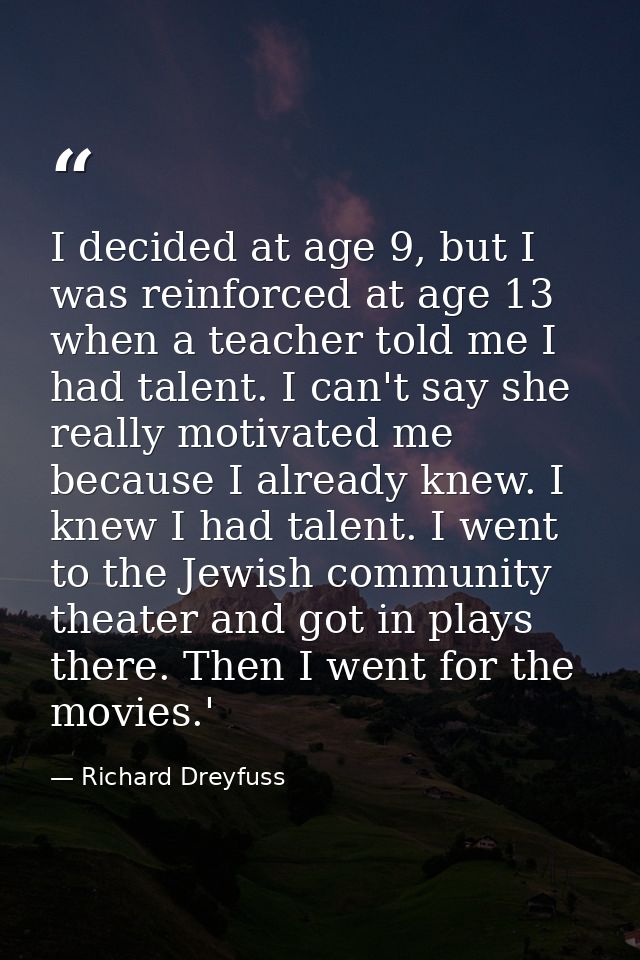 I decided at age 9, but I was reinforced at age 13 when a teacher told me I had talent. I can't say she really motivated — Richard Dreyfuss