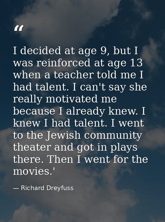 I decided at age 9, but I was reinforced at age 13 when a teacher told me I had talent. I can't say she really motivated — Richard Dreyfuss