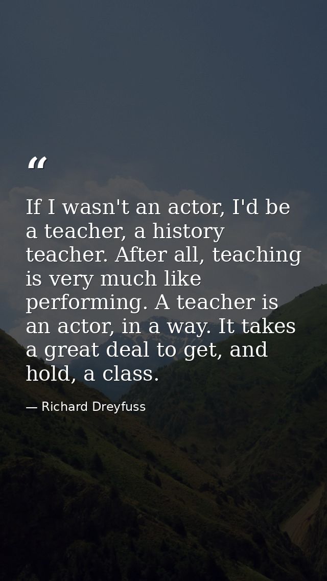 If I wasn't an actor, I'd be a teacher, a history teacher. After all, teaching is very much like performing. A teacher i — Richard Dreyfuss