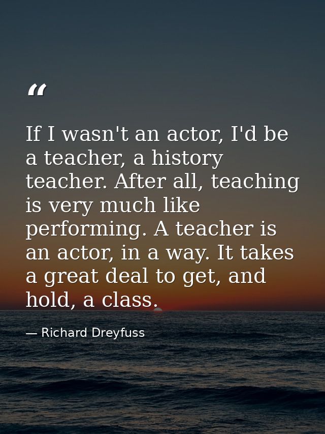 If I wasn't an actor, I'd be a teacher, a history teacher. After all, teaching is very much like performing. A teacher i — Richard Dreyfuss