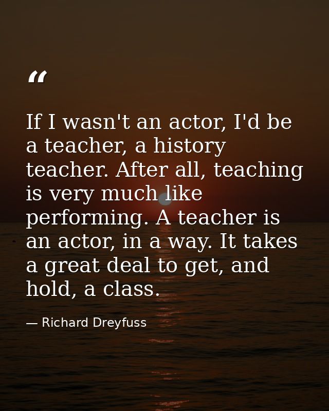 If I wasn't an actor, I'd be a teacher, a history teacher. After all, teaching is very much like performing. A teacher i — Richard Dreyfuss