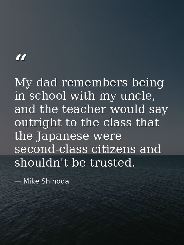 My dad remembers being in school with my uncle, and the teacher would say outright to the class that the Japanese were s — Mike Shinoda