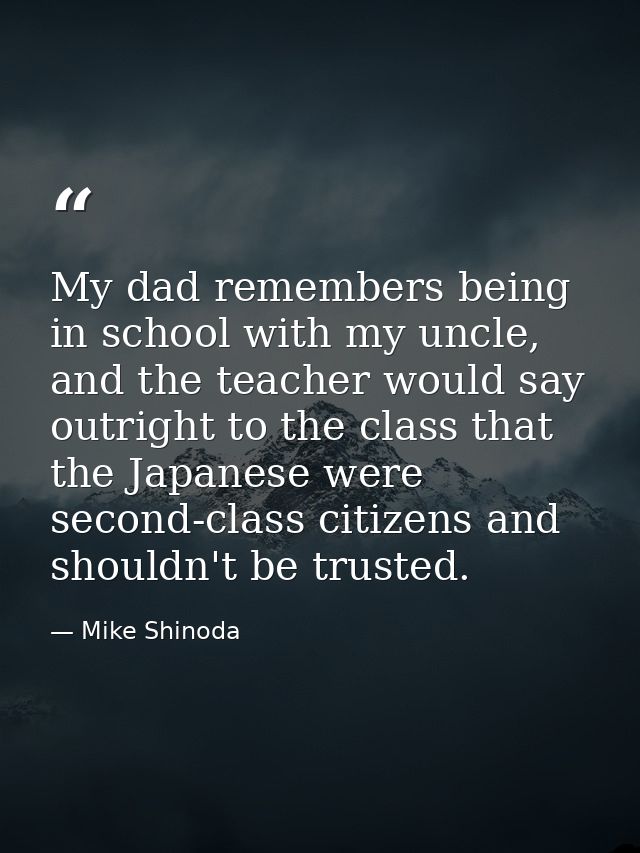 My dad remembers being in school with my uncle, and the teacher would say outright to the class that the Japanese were s — Mike Shinoda