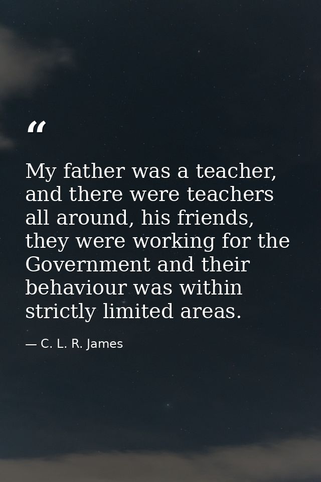 My father was a teacher, and there were teachers all around, his friends, they were working for the Government and their — C. L. R. James