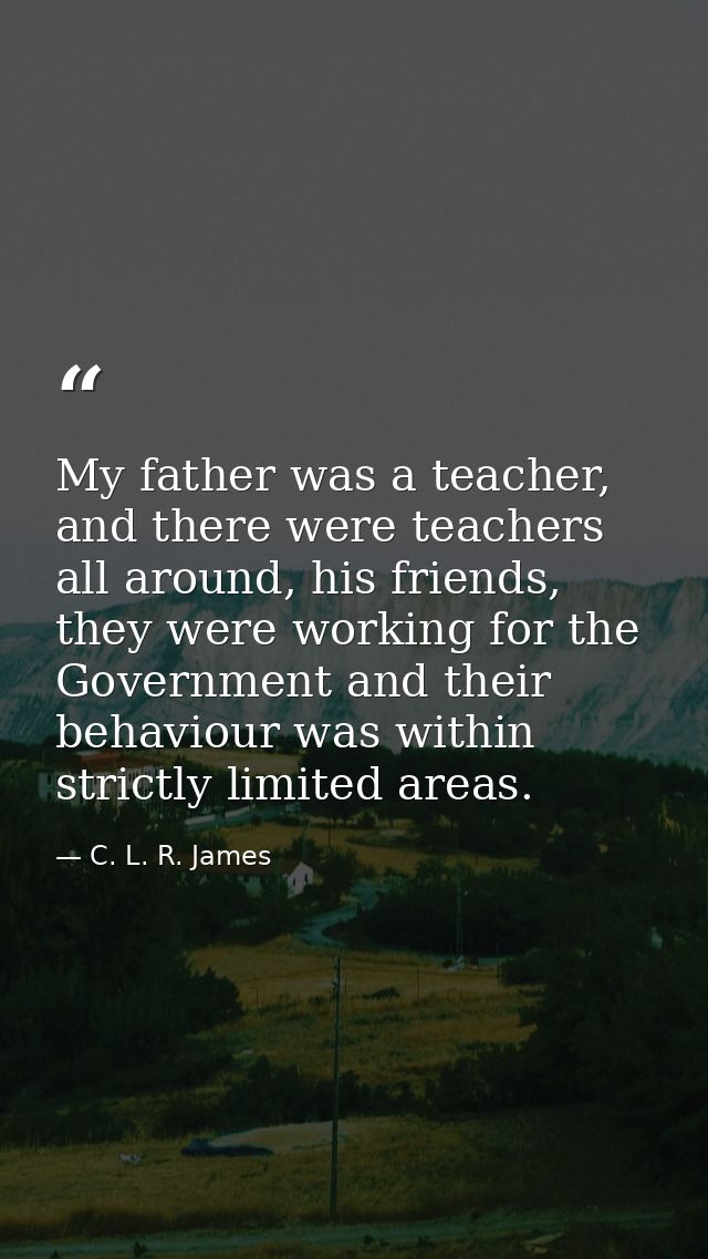 My father was a teacher, and there were teachers all around, his friends, they were working for the Government and their — C. L. R. James