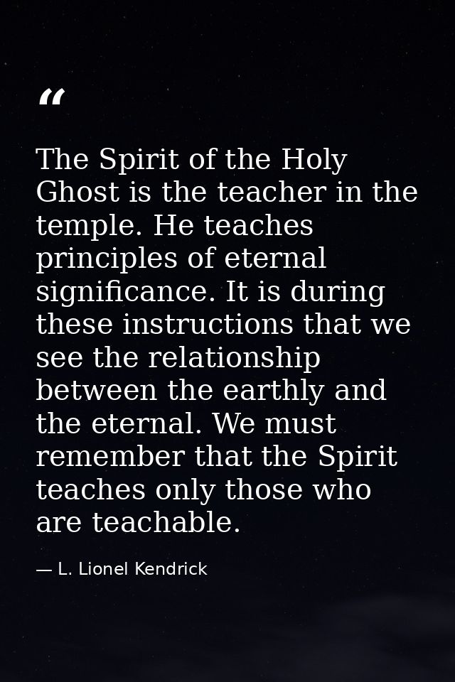 The Spirit of the Holy Ghost is the teacher in the temple. He teaches principles of eternal significance. It is during t — L. Lionel Kendrick