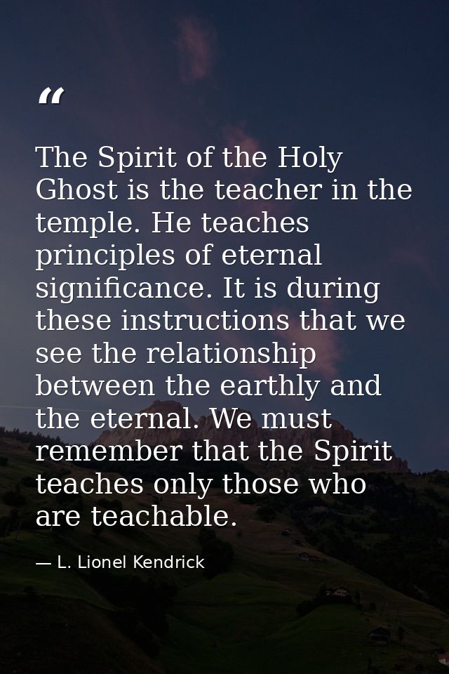 The Spirit of the Holy Ghost is the teacher in the temple. He teaches principles of eternal significance. It is during t — L. Lionel Kendrick