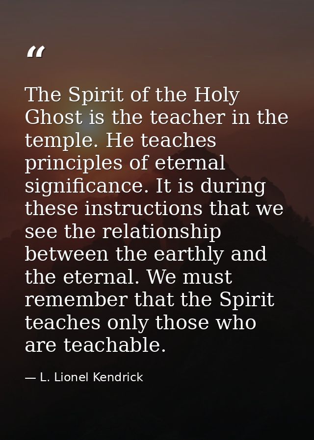 The Spirit of the Holy Ghost is the teacher in the temple. He teaches principles of eternal significance. It is during t — L. Lionel Kendrick