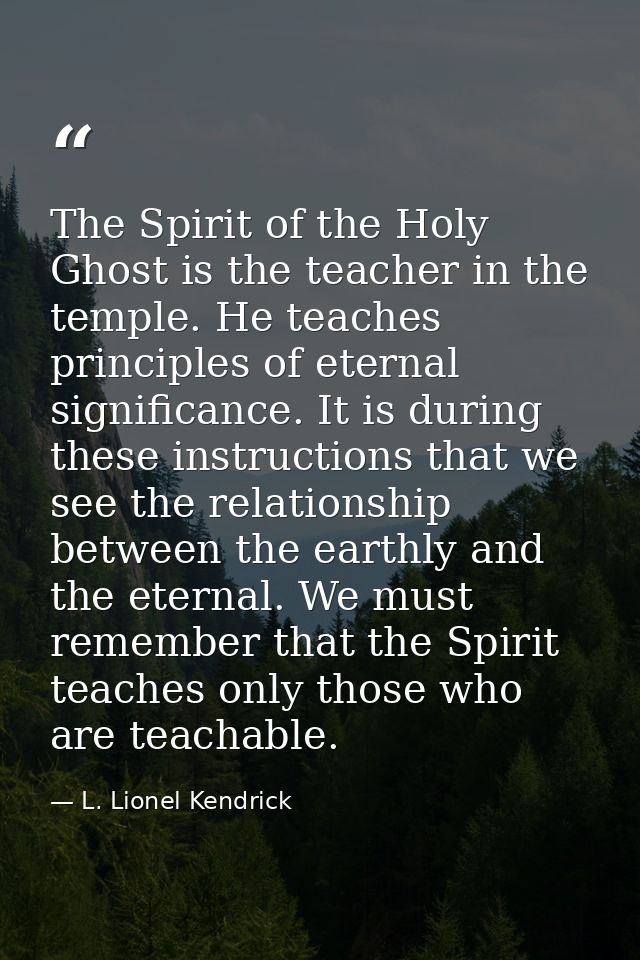 The Spirit of the Holy Ghost is the teacher in the temple. He teaches principles of eternal significance. It is during t — L. Lionel Kendrick