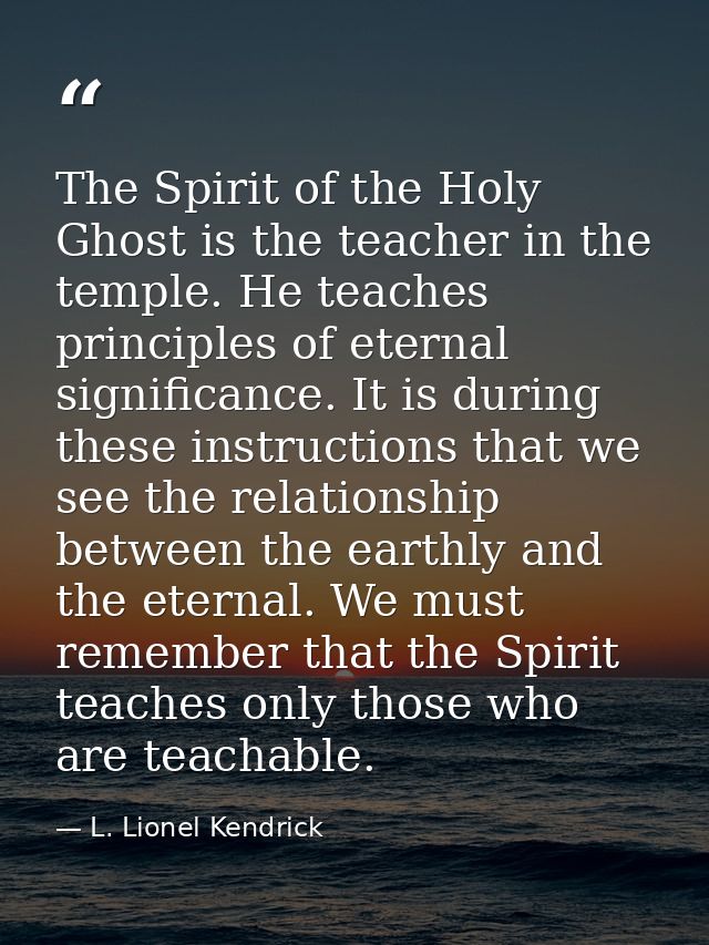 The Spirit of the Holy Ghost is the teacher in the temple. He teaches principles of eternal significance. It is during t — L. Lionel Kendrick