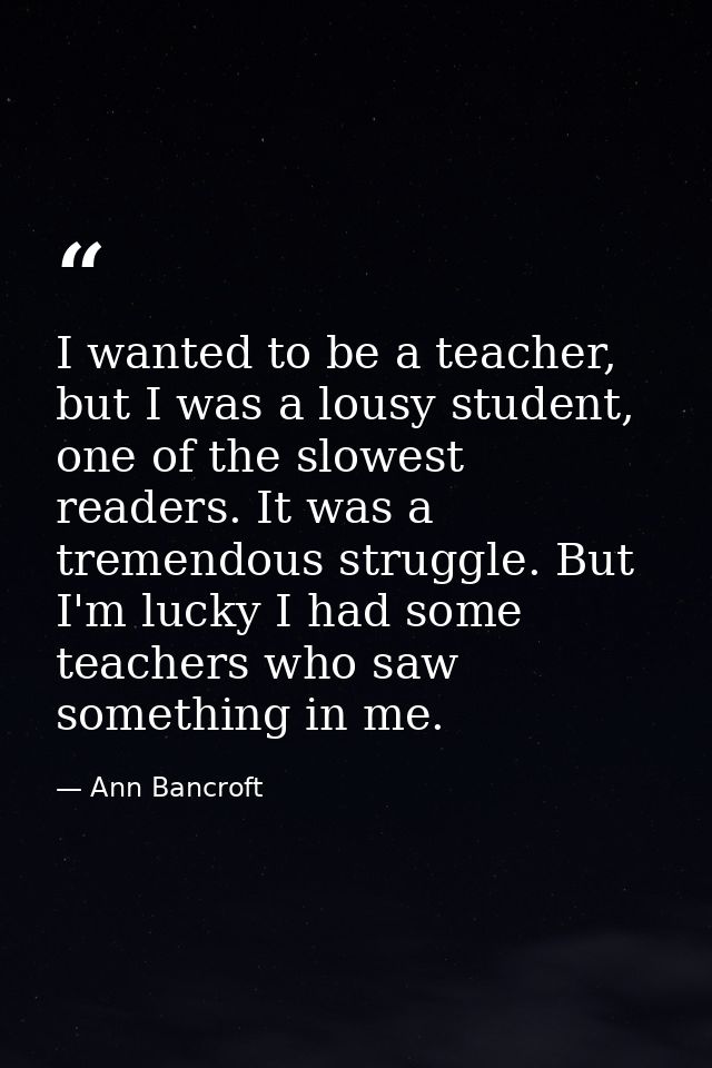 I wanted to be a teacher, but I was a lousy student, one of the slowest readers. It was a tremendous struggle. But I'm l — Ann Bancroft