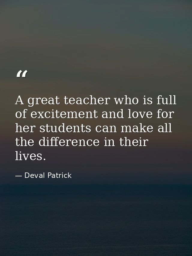 A great teacher who is full of excitement and love for her students can make all the difference in their lives. — Deval Patrick