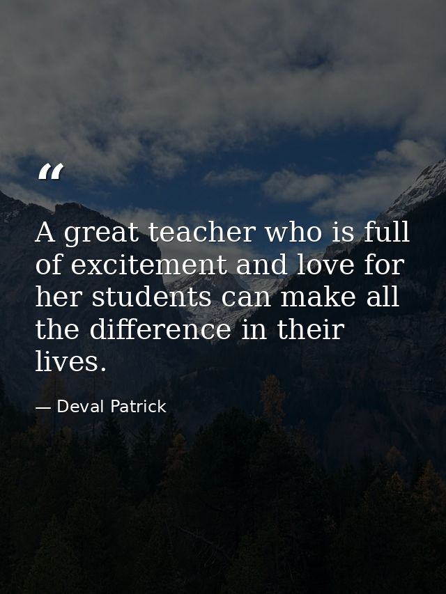 A great teacher who is full of excitement and love for her students can make all the difference in their lives. — Deval Patrick