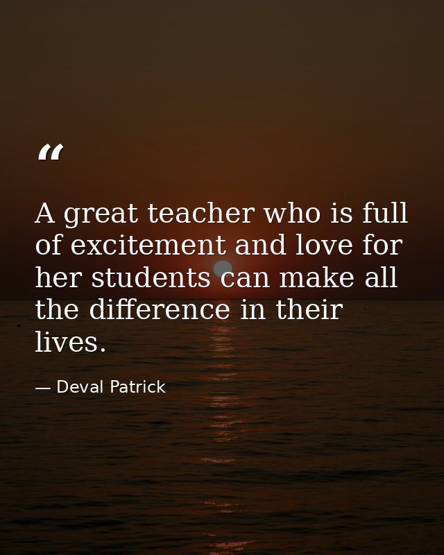 A great teacher who is full of excitement and love for her students can make all the difference in their lives. — Deval Patrick