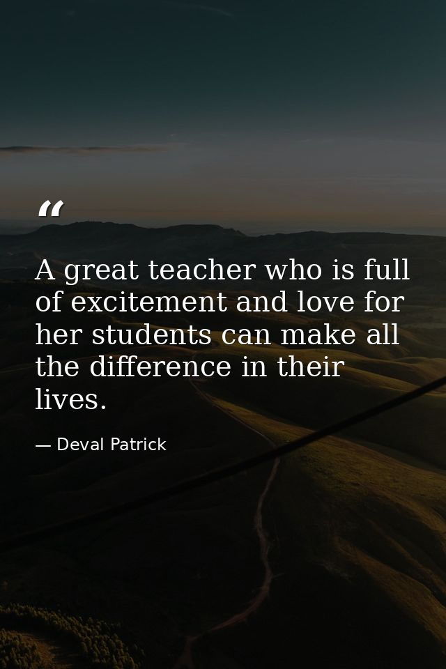A great teacher who is full of excitement and love for her students can make all the difference in their lives. — Deval Patrick