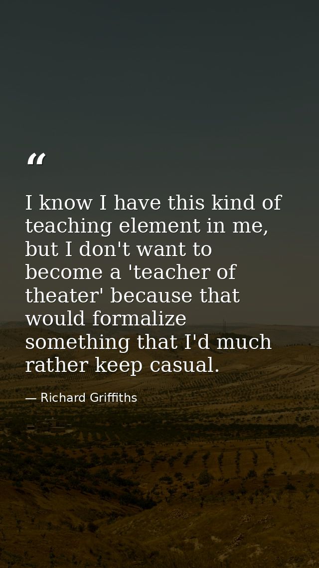 I know I have this kind of teaching element in me, but I don't want to become a 'teacher of theater' because that would  — Richard Griffiths