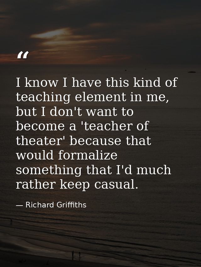 I know I have this kind of teaching element in me, but I don't want to become a 'teacher of theater' because that would  — Richard Griffiths