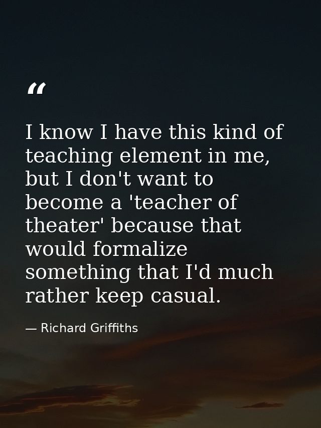 I know I have this kind of teaching element in me, but I don't want to become a 'teacher of theater' because that would  — Richard Griffiths