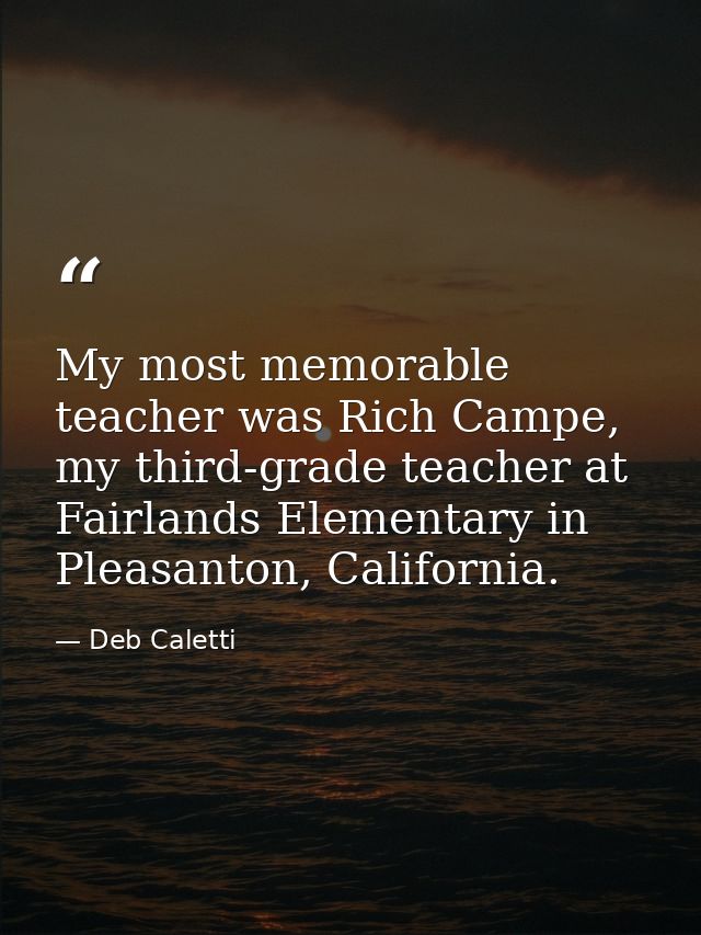 My most memorable teacher was Rich Campe, my third-grade teacher at Fairlands Elementary in Pleasanton, California. — Deb Caletti