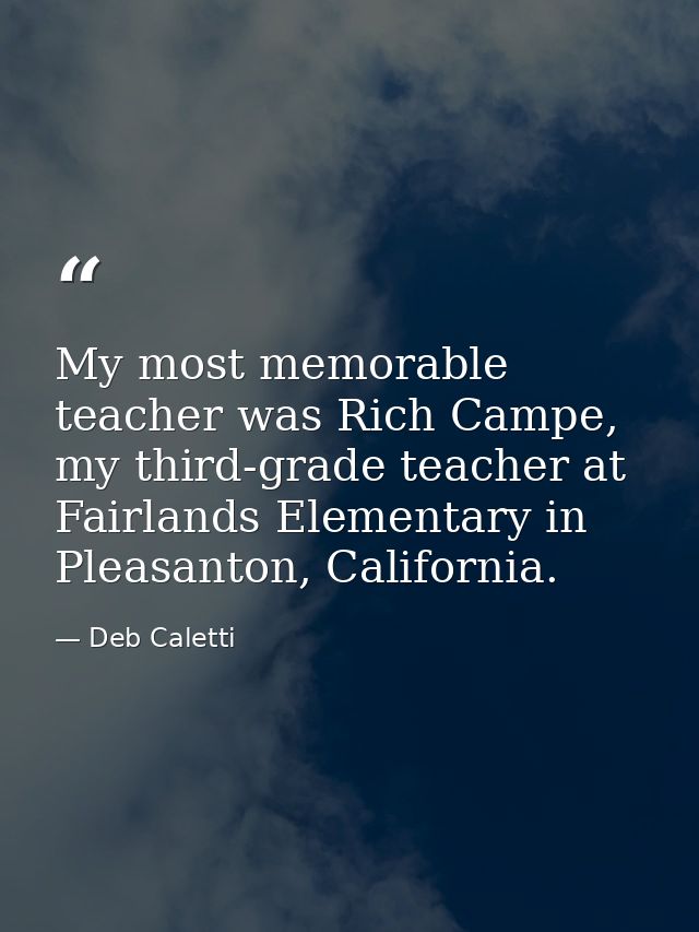 My most memorable teacher was Rich Campe, my third-grade teacher at Fairlands Elementary in Pleasanton, California. — Deb Caletti