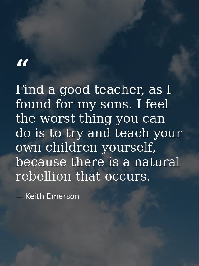 Find a good teacher, as I found for my sons. I feel the worst thing you can do is to try and teach your own children you — Keith Emerson