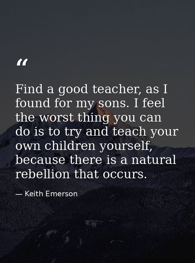 Find a good teacher, as I found for my sons. I feel the worst thing you can do is to try and teach your own children you — Keith Emerson