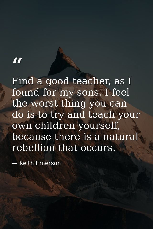 Find a good teacher, as I found for my sons. I feel the worst thing you can do is to try and teach your own children you — Keith Emerson