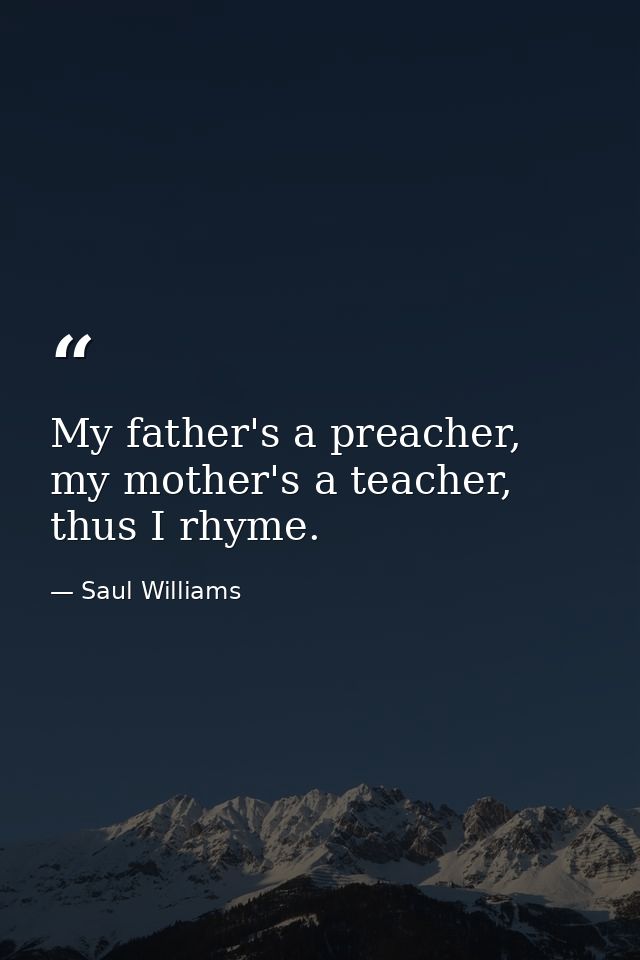 My father's a preacher, my mother's a teacher, thus I rhyme. — Saul Williams