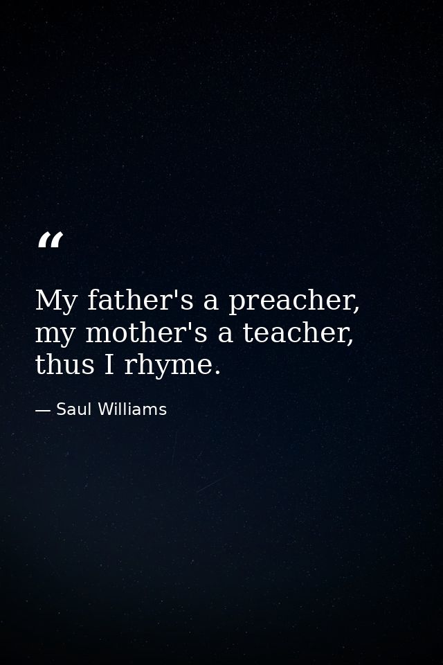 My father's a preacher, my mother's a teacher, thus I rhyme. — Saul Williams
