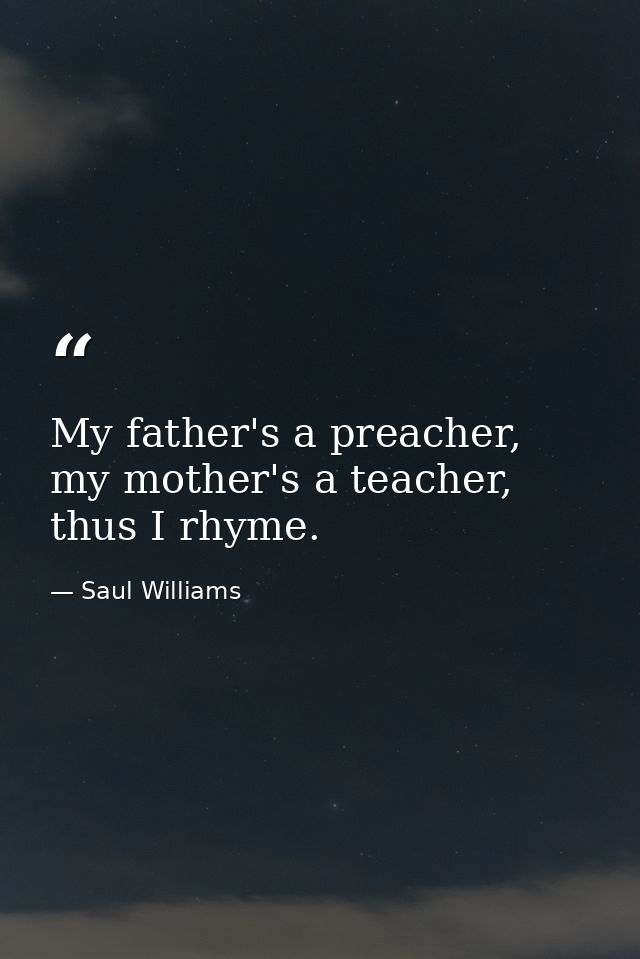 My father's a preacher, my mother's a teacher, thus I rhyme. — Saul Williams