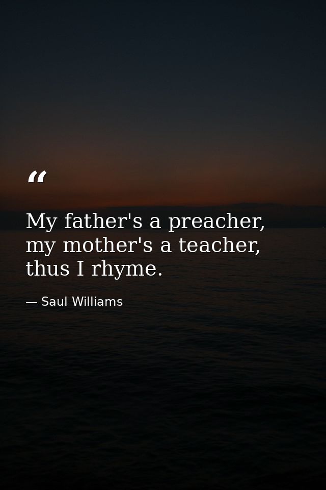 My father's a preacher, my mother's a teacher, thus I rhyme. — Saul Williams