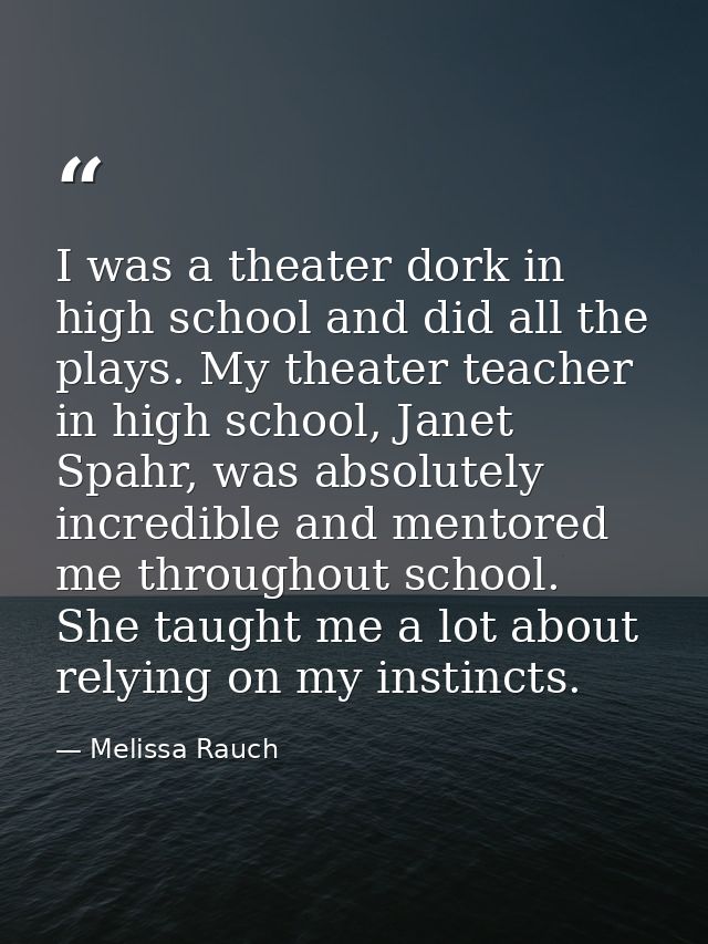 I was a theater dork in high school and did all the plays. My theater teacher in high school, Janet Spahr, was absolutel — Melissa Rauch