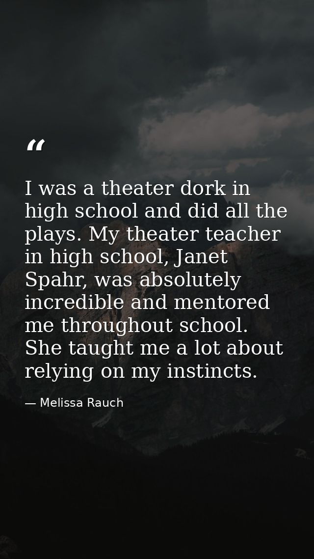 I was a theater dork in high school and did all the plays. My theater teacher in high school, Janet Spahr, was absolutel — Melissa Rauch