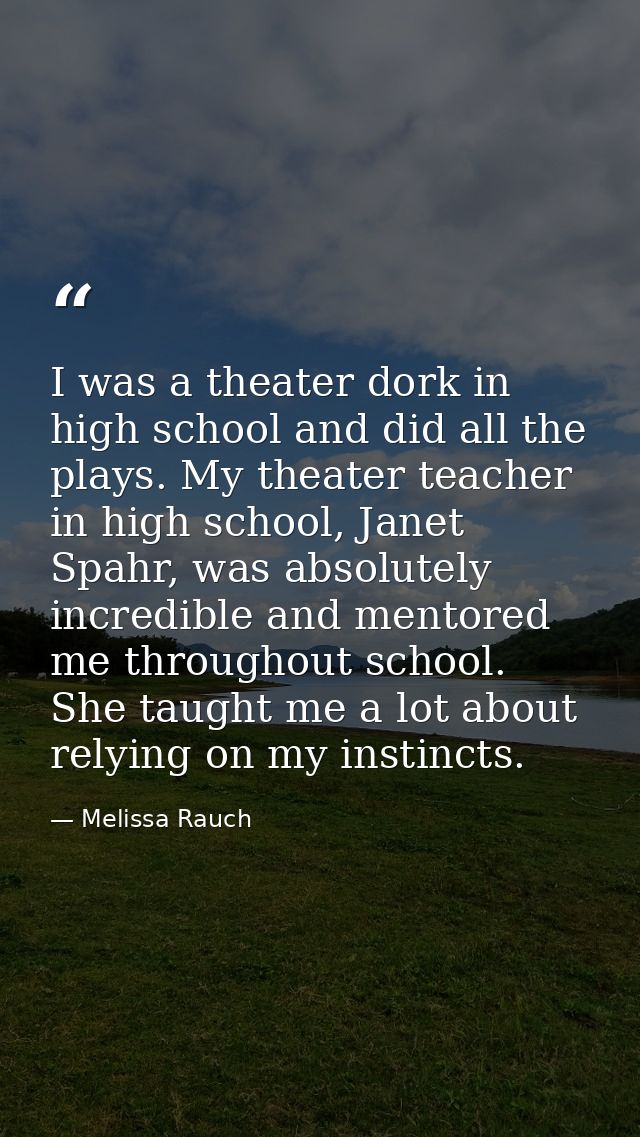 I was a theater dork in high school and did all the plays. My theater teacher in high school, Janet Spahr, was absolutel — Melissa Rauch