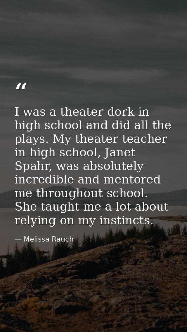I was a theater dork in high school and did all the plays. My theater teacher in high school, Janet Spahr, was absolutel — Melissa Rauch