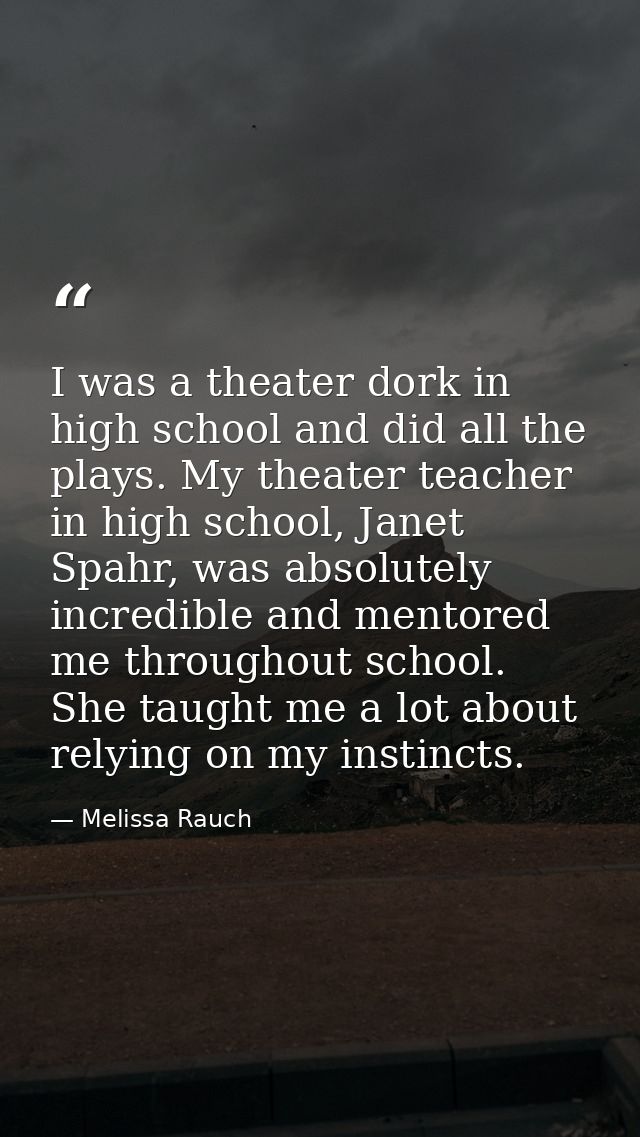 I was a theater dork in high school and did all the plays. My theater teacher in high school, Janet Spahr, was absolutel — Melissa Rauch