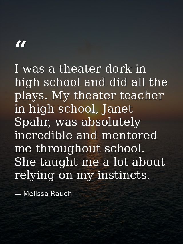 I was a theater dork in high school and did all the plays. My theater teacher in high school, Janet Spahr, was absolutel — Melissa Rauch