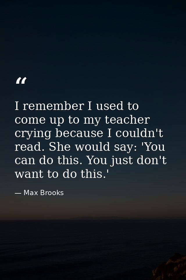 I remember I used to come up to my teacher crying because I couldn't read. She would say: 'You can do this. You just don — Max Brooks