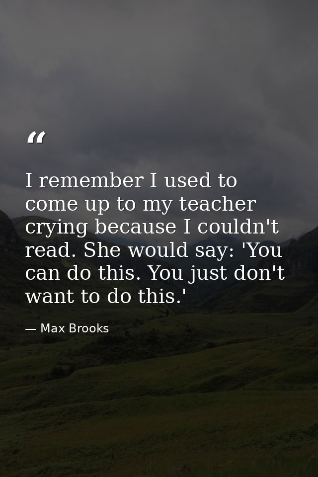I remember I used to come up to my teacher crying because I couldn't read. She would say: 'You can do this. You just don — Max Brooks