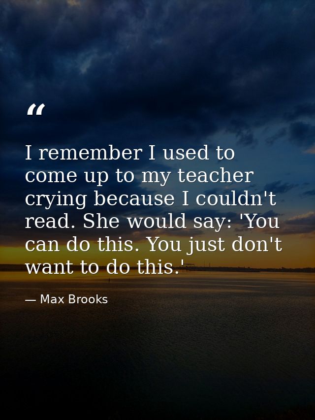 I remember I used to come up to my teacher crying because I couldn't read. She would say: 'You can do this. You just don — Max Brooks