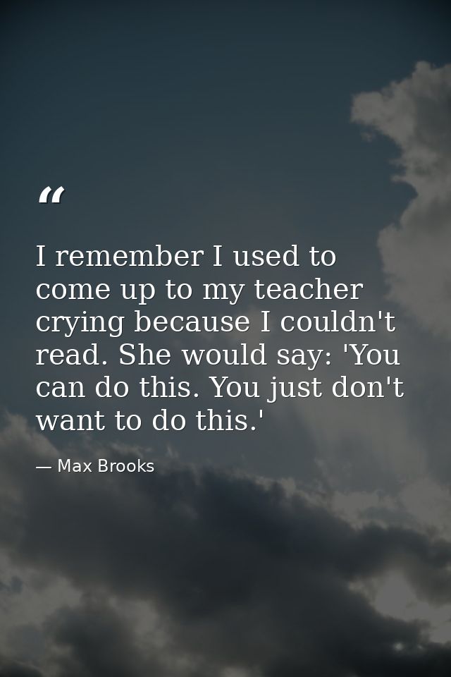 I remember I used to come up to my teacher crying because I couldn't read. She would say: 'You can do this. You just don — Max Brooks
