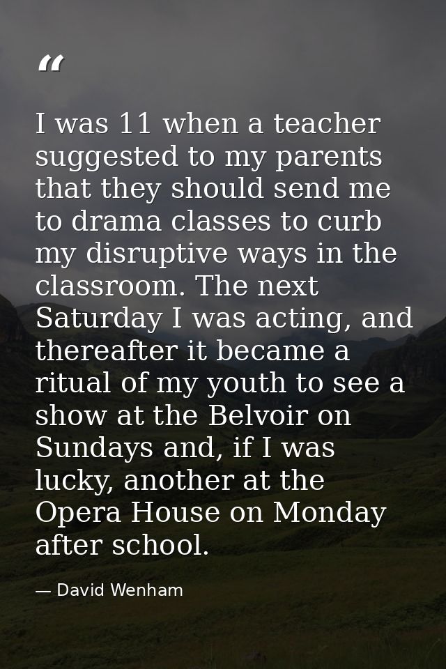 I was 11 when a teacher suggested to my parents that they should send me to drama classes to curb my disruptive ways in  — David Wenham