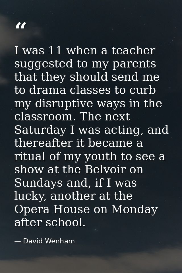 I was 11 when a teacher suggested to my parents that they should send me to drama classes to curb my disruptive ways in  — David Wenham