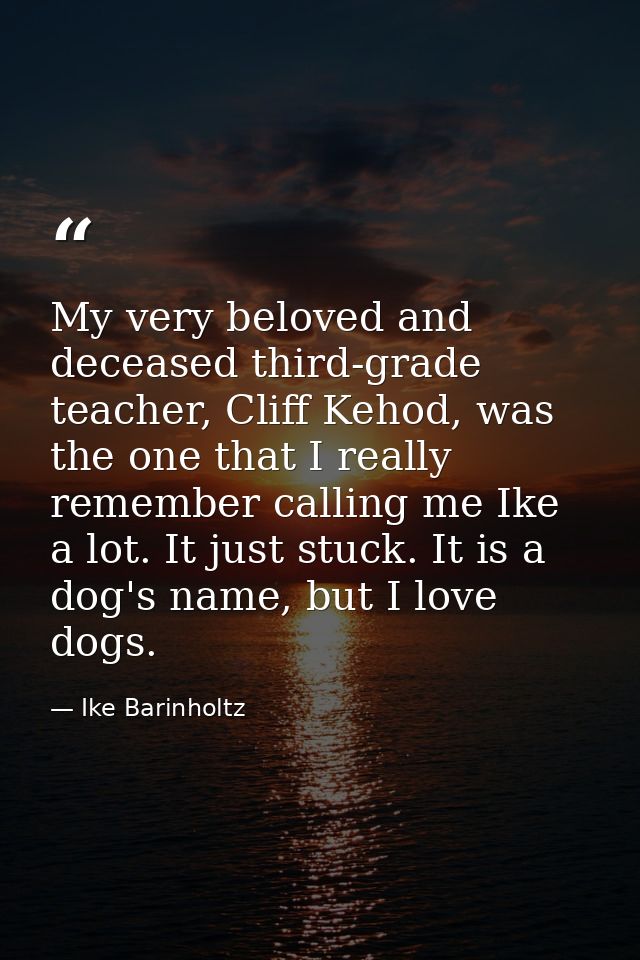 My very beloved and deceased third-grade teacher, Cliff Kehod, was the one that I really remember calling me Ike a lot.  — Ike Barinholtz
