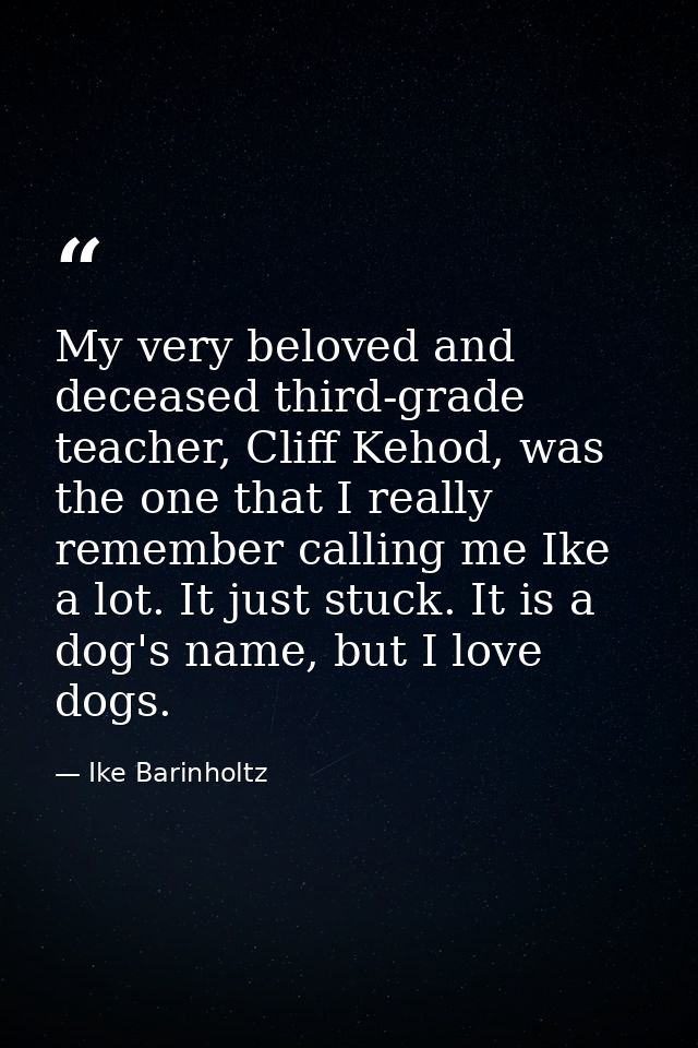 My very beloved and deceased third-grade teacher, Cliff Kehod, was the one that I really remember calling me Ike a lot.  — Ike Barinholtz