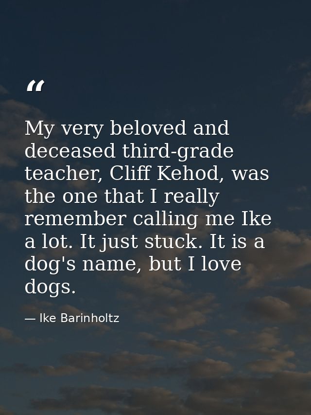 My very beloved and deceased third-grade teacher, Cliff Kehod, was the one that I really remember calling me Ike a lot.  — Ike Barinholtz