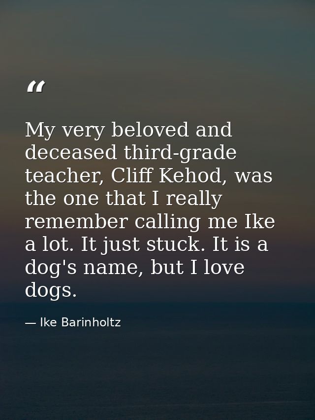 My very beloved and deceased third-grade teacher, Cliff Kehod, was the one that I really remember calling me Ike a lot.  — Ike Barinholtz